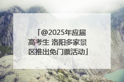 @2025年应届高考生 洛阳多家景区推出免门票活动