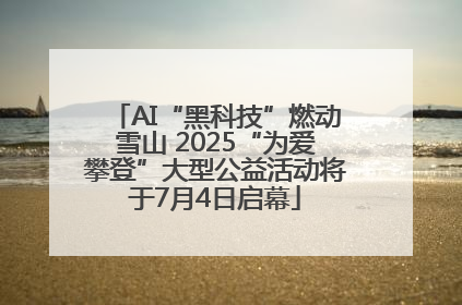 AI“黑科技”燃动雪山 2025“为爱攀登”大型公益活动将于7月4日启幕