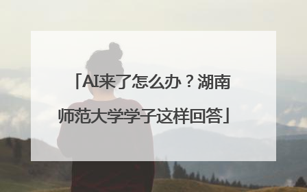 AI来了怎么办？湖南师范大学学子这样回答