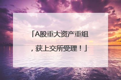 A股重大资产重组，获上交所受理！