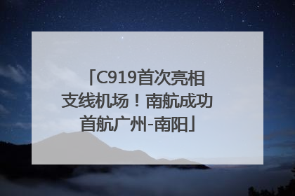 C919首次亮相支线机场！南航成功首航广州-南阳
