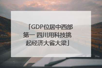 GDP位居中西部第一 四川用科技挑起经济大省大梁