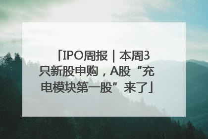 IPO周报｜本周3只新股申购，A股“充电模块第一股”来了