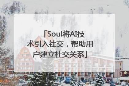 Soul将AI技术引入社交，帮助用户建立社交关系